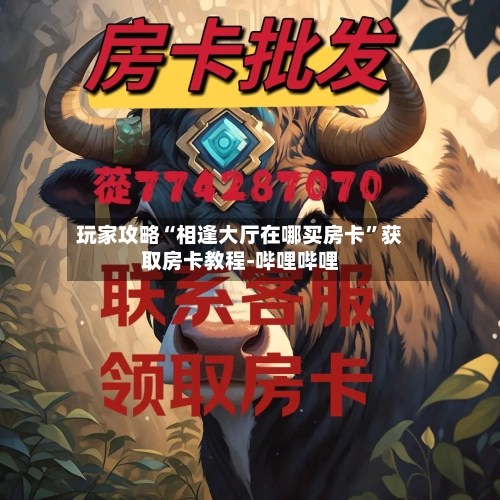 玩家攻略“相逢大厅在哪买房卡”获取房卡教程-哔哩哔哩-第2张图片