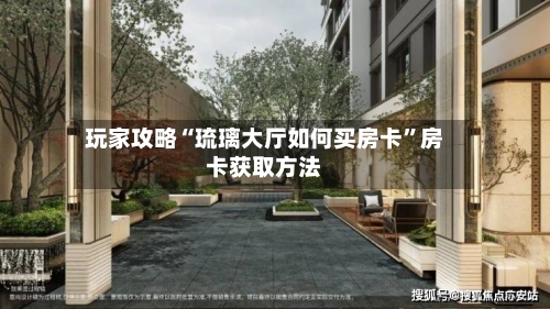 玩家攻略“琉璃大厅如何买房卡”房卡获取方法-第2张图片