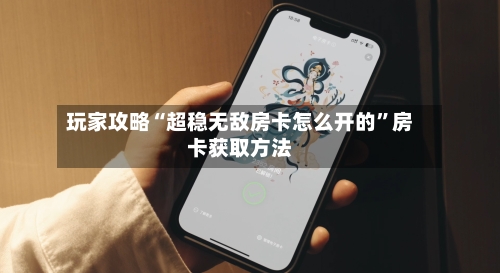 玩家攻略“超稳无敌房卡怎么开的	”房卡获取方法-第2张图片