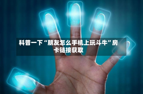 科普一下“朋友怎么手机上玩斗牛”房卡链接获取-第2张图片