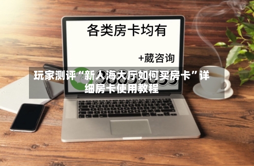 玩家测评“新人海大厅如何买房卡”详细房卡使用教程