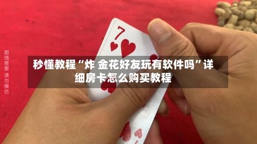 秒懂教程“炸 金花好友玩有软件吗”详细房卡怎么购买教程-第2张图片
