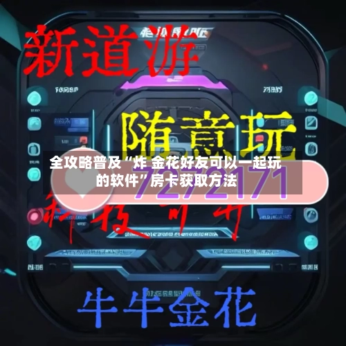 全攻略普及“炸 金花好友可以一起玩的软件	”房卡获取方法-第3张图片