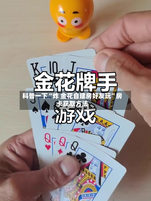 科普一下“炸 金花自建房好友玩	”房卡获取方法-第3张图片