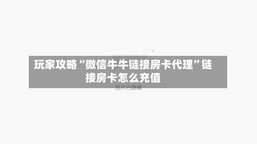 玩家攻略“微信牛牛链接房卡代理”链接房卡怎么充值-第3张图片