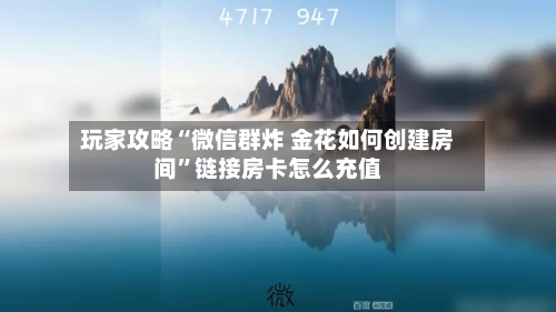 玩家攻略“微信群炸 金花如何创建房间”链接房卡怎么充值-第2张图片