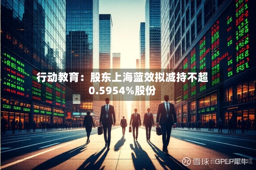行动教育：股东上海蓝效拟减持不超0.5954%股份-第3张图片