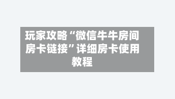 玩家攻略“微信牛牛房间房卡链接”详细房卡使用教程-第3张图片
