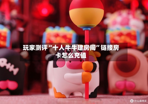玩家测评“十人牛牛建房间	”链接房卡怎么充值-第2张图片
