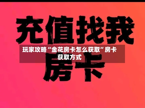 玩家攻略“金花房卡怎么获取	”房卡获取方式-第3张图片