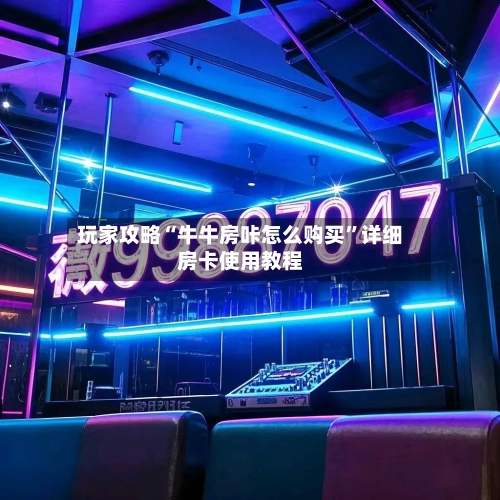 玩家攻略“牛牛房咔怎么购买	”详细房卡使用教程-第2张图片