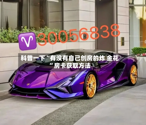 科普一下“有没有自己创房的炸 金花	”房卡获取方法-第2张图片