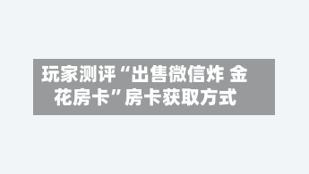 玩家测评“出售微信炸 金花房卡”房卡获取方式-第2张图片