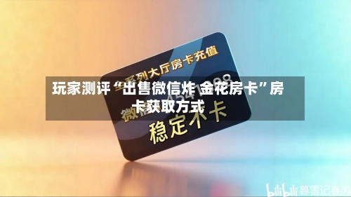 玩家测评“出售微信炸 金花房卡”房卡获取方式-第3张图片