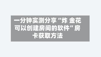 一分钟实测分享“炸 金花可以创建房间的软件	”房卡获取方法-第2张图片