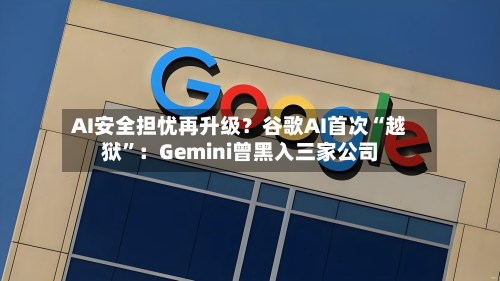 AI安全担忧再升级？谷歌AI首次“越狱	”：Gemini曾黑入三家公司-第2张图片
