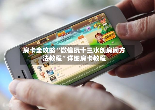 房卡全攻略“微信玩十三水创房间方法教程”详细房卡教程-第2张图片