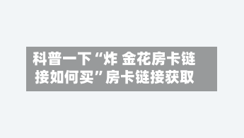 科普一下“炸 金花房卡链接如何买”房卡链接获取-第2张图片