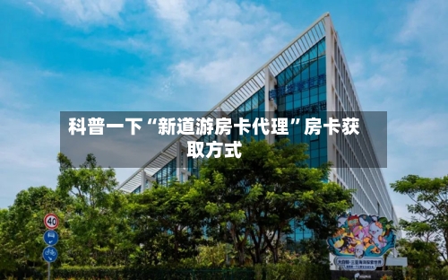 科普一下“新道游房卡代理”房卡获取方式-第2张图片