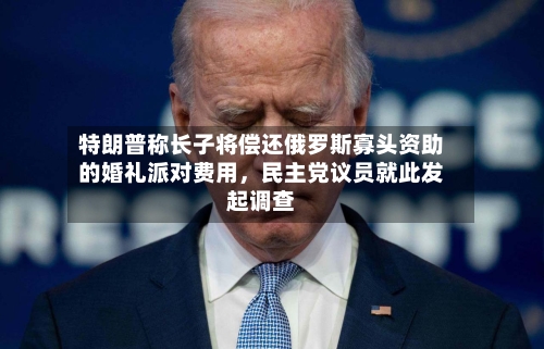 特朗普称长子将偿还俄罗斯寡头资助的婚礼派对费用，民主党议员就此发起调查-第2张图片