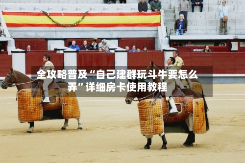 全攻略普及“自己建群玩斗牛要怎么弄”详细房卡使用教程-第2张图片