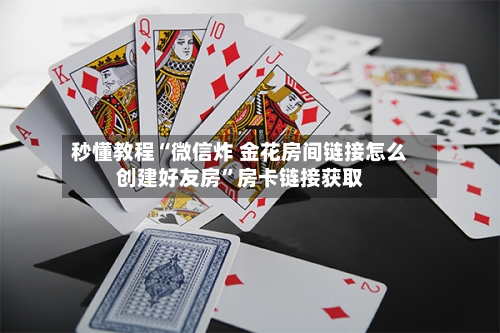 秒懂教程“微信炸 金花房间链接怎么创建好友房”房卡链接获取-第3张图片
