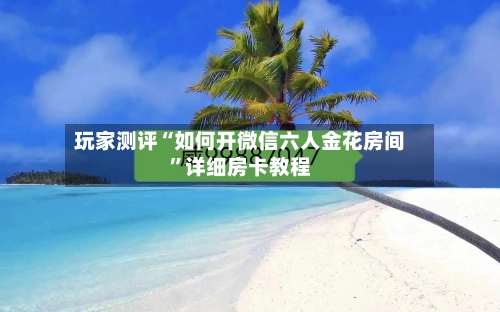 玩家测评“如何开微信六人金花房间	”详细房卡教程-第2张图片