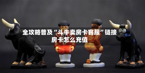 全攻略普及“斗牛卖房卡客服”链接房卡怎么充值-第2张图片