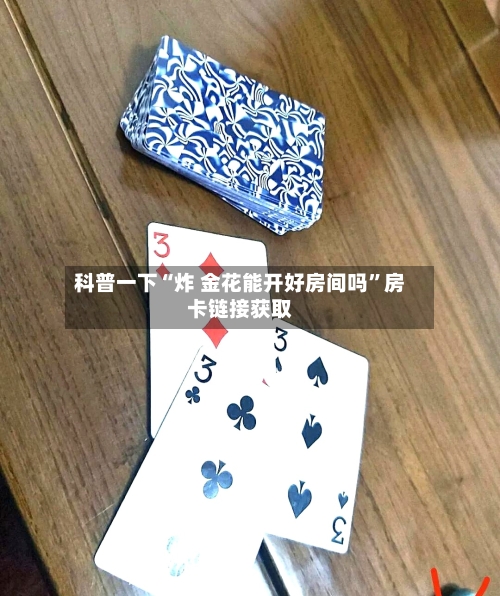科普一下“炸 金花能开好房间吗”房卡链接获取-第2张图片