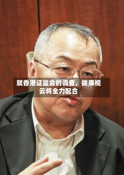 就香港证监会的调查，拨康视云将全力配合-第3张图片