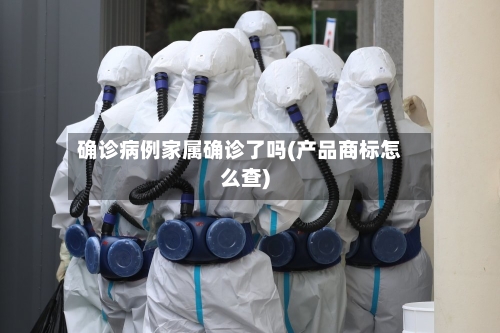 确诊病例家属确诊了吗(产品商标怎么查)