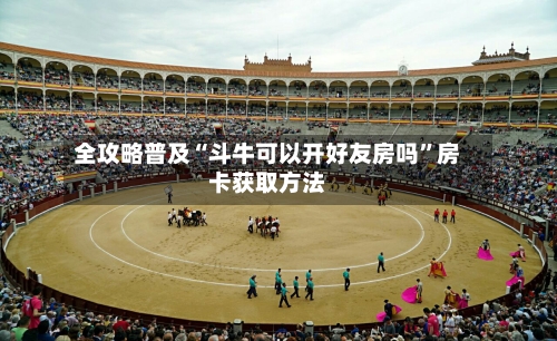 全攻略普及“斗牛可以开好友房吗	”房卡获取方法-第2张图片