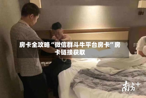 房卡全攻略“微信群斗牛平台房卡”房卡链接获取-第2张图片