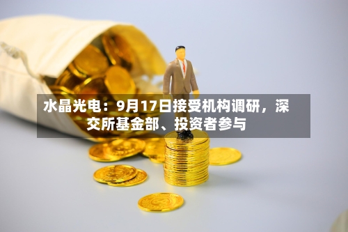 水晶光电：9月17日接受机构调研，深交所基金部	、投资者参与-第2张图片