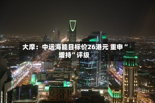 大摩：中远海能目标价26港元 重申“增持”评级-第1张图片