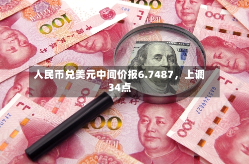 人民币兑美元中间价报6.7487	，上调34点-第1张图片