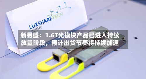 新易盛：1.6T光模块产品已进入持续放量阶段	，预计出货节奏将持续加速-第3张图片