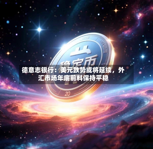 德意志银行：美元跌势或将延续，外汇市场年底前料保持平稳-第3张图片