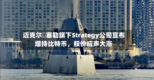 迈克尔・塞勒旗下Strategy公司宣布增持比特币	，股价应声大涨-第3张图片