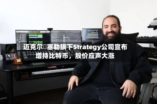 迈克尔・塞勒旗下Strategy公司宣布增持比特币，股价应声大涨-第2张图片