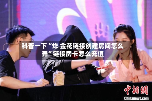 科普一下“炸 金花链接创建房间怎么弄	”链接房卡怎么充值-第2张图片