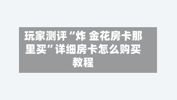 玩家测评“炸 金花房卡那里买”详细房卡怎么购买教程-第2张图片