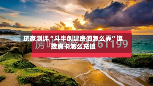 玩家测评“斗牛创建房间怎么弄”链接房卡怎么充值-第2张图片