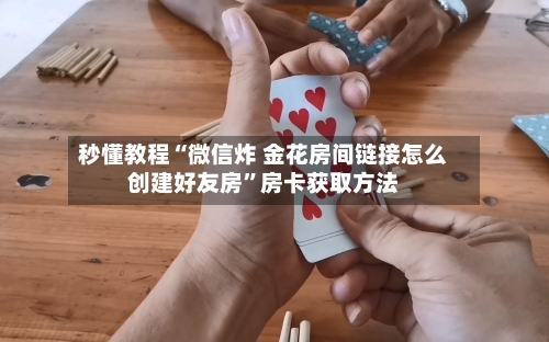 秒懂教程“微信炸 金花房间链接怎么创建好友房”房卡获取方法-第3张图片