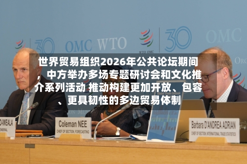 世界贸易组织2026年公共论坛期间，中方举办多场专题研讨会和文化推介系列活动 推动构建更加开放、包容、更具韧性的多边贸易体制-第2张图片