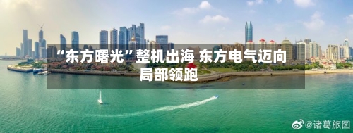 “东方曙光”整机出海 东方电气迈向局部领跑-第2张图片