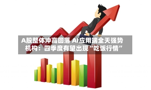 A股整体冲高回落 AI应用端全天强势 机构：四季度有望出现“吃饭行情”-第1张图片