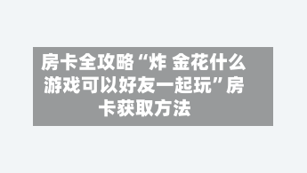 房卡全攻略“炸 金花什么游戏可以好友一起玩	”房卡获取方法-第2张图片