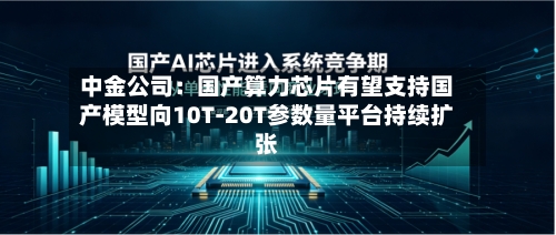 中金公司：国产算力芯片有望支持国产模型向10T-20T参数量平台持续扩张-第2张图片
