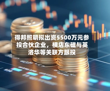 得邦照明拟出资5500万元参投合伙企业，横店东磁与英洛华等关联方跟投-第2张图片